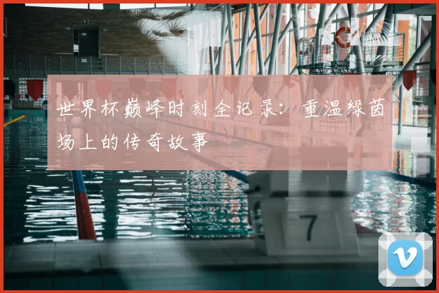 世界杯巅峰时刻全记录:重温绿茵场上的传奇故事