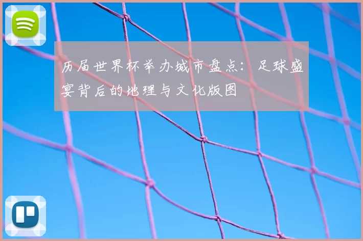 历届世界杯举办城市盘点:足球盛宴背后的地理与文化版图