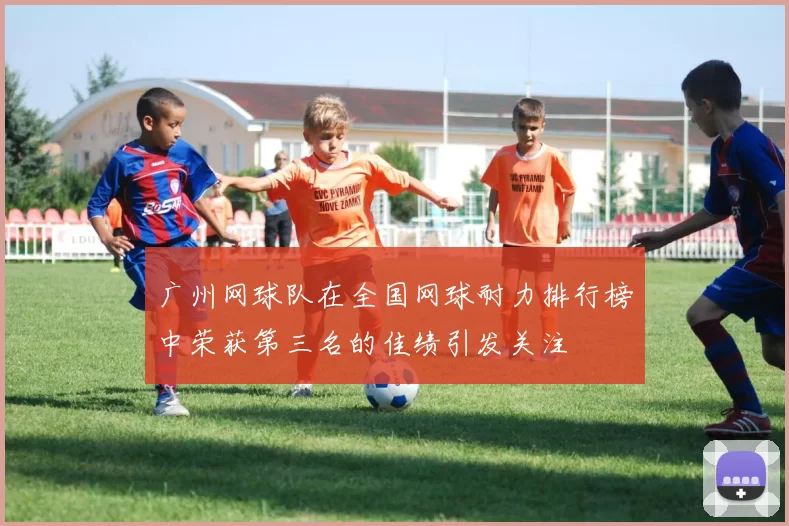 广州网球队在全国网球耐力排行榜中荣获第三名的佳绩引发关注