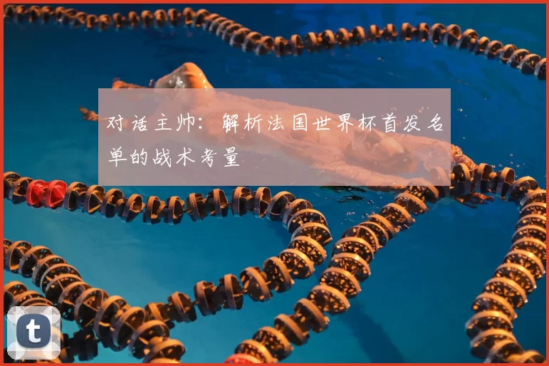 对话主帅:解析法国世界杯首发名单的战术考量