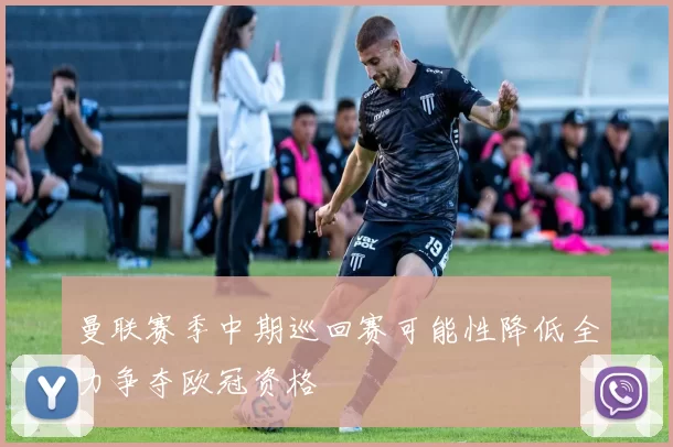 曼联赛季中期巡回赛可能性降低全力争夺欧冠资格