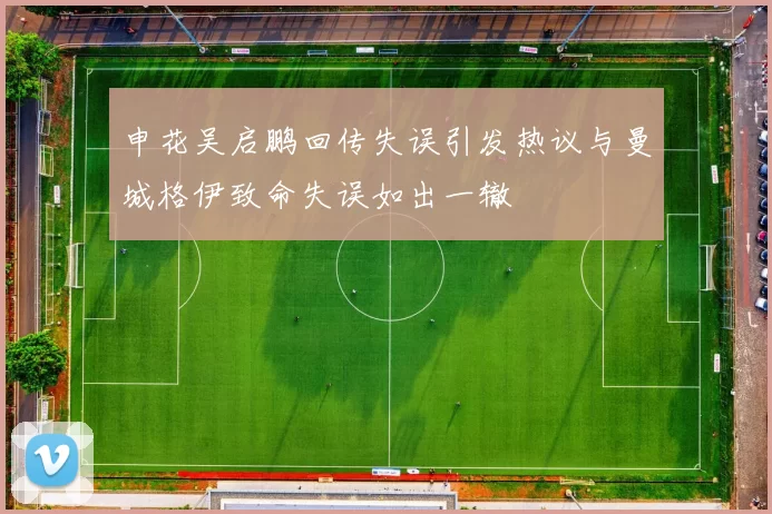 申花吴启鹏回传失误引发热议与曼城格伊致命失误如出一辙