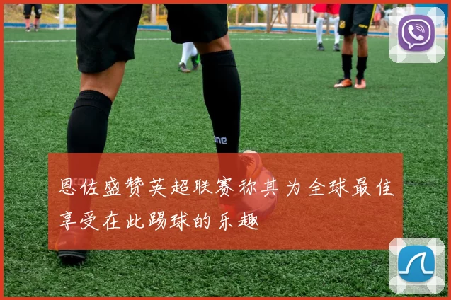 恩佐盛赞英超联赛称其为全球最佳享受在此踢球的乐趣
