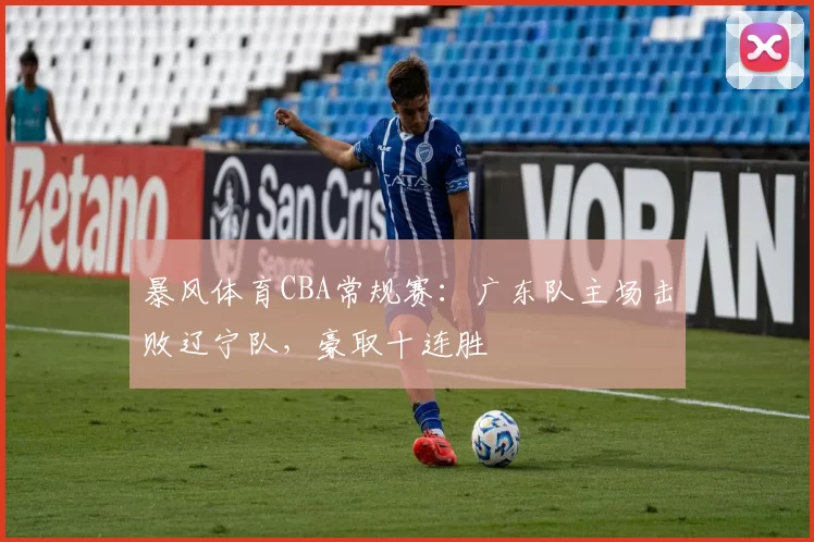 暴风体育CBA常规赛:广东队主场击败辽宁队,豪取十连胜