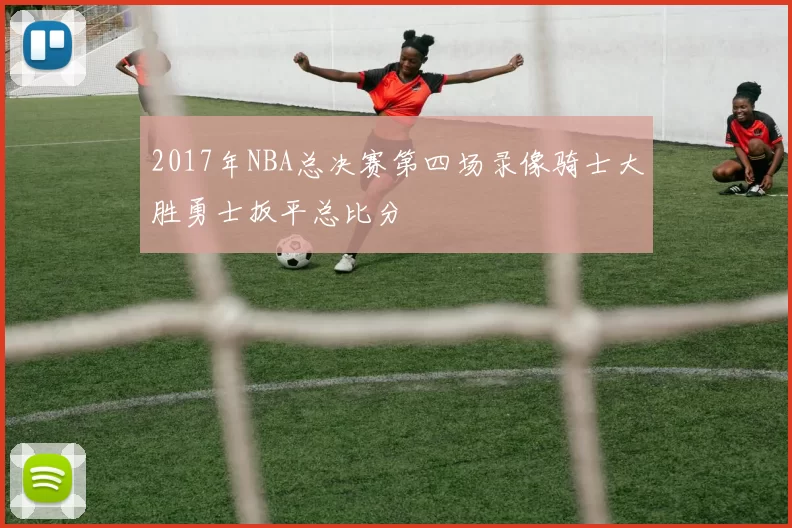2017年NBA总决赛第四场录像骑士大胜勇士扳平总比分