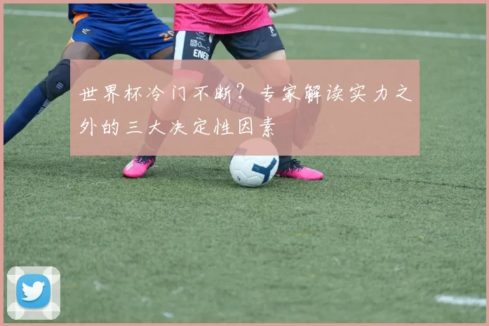 世界杯冷门不断?专家解读实力之外的三大决定性因素
