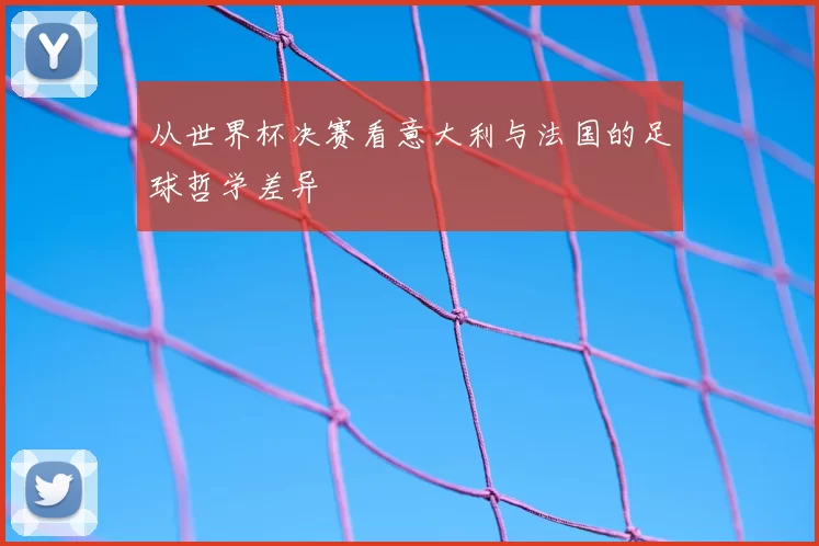 从世界杯决赛看意大利与法国的足球哲学差异