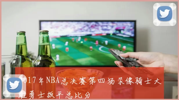 2017年NBA总决赛第四场录像骑士大胜勇士扳平总比分