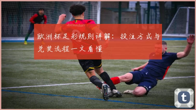 欧洲杯足彩规则详解:投注方式与兑奖流程一文看懂