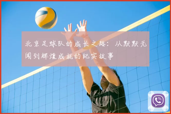 北京足球队的成长之路：从默默无闻到辉煌成就的纪实故事