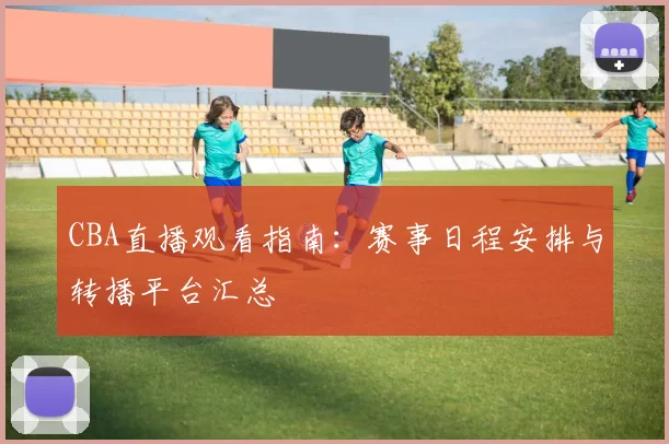 CBA直播观看指南:赛事日程安排与转播平台汇总