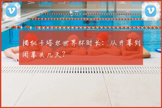 揭秘卡塔尔世界杯时长：从开幕到闭幕共几天？