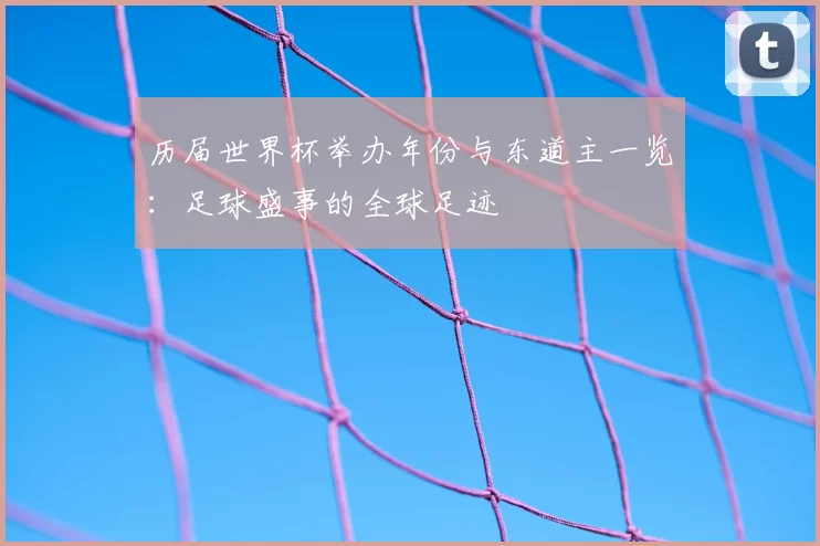 历届世界杯举办年份与东道主一览:足球盛事的全球足迹