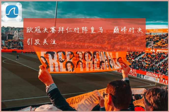 欧冠决赛拜仁对阵皇马 巅峰对决引发关注