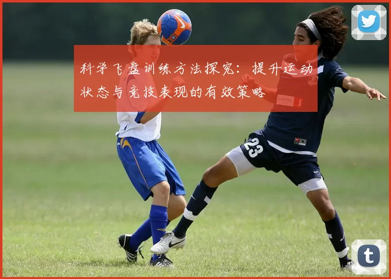 科学飞盘训练方法探究:提升运动状态与竞技表现的有效策略