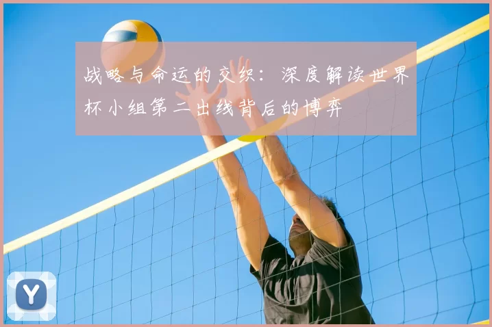 战略与命运的交织:深度解读世界杯小组第二出线背后的博弈