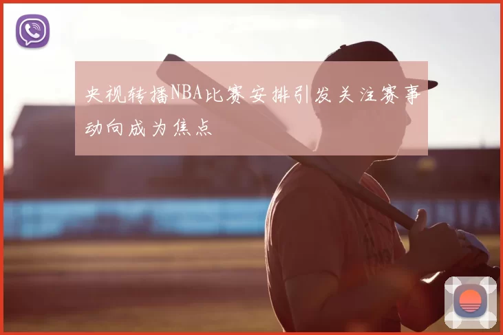 央视转播NBA比赛安排引发关注赛事动向成为焦点