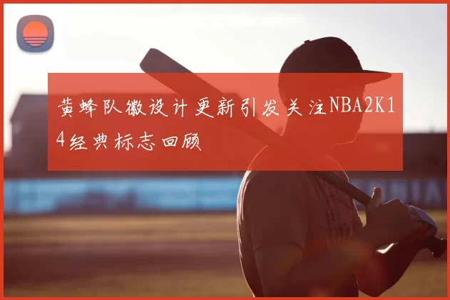 黄蜂队徽设计更新引发关注NBA2K14经典标志回顾