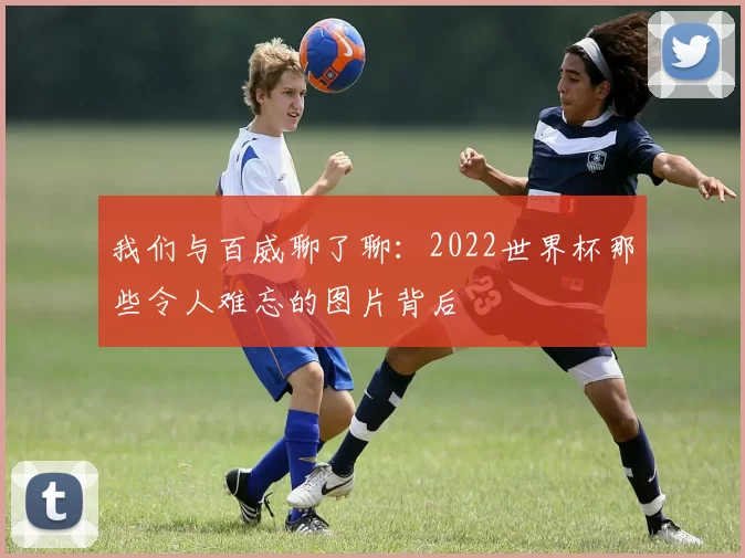 我们与百威聊了聊：2022世界杯那些令人难忘的图片背后