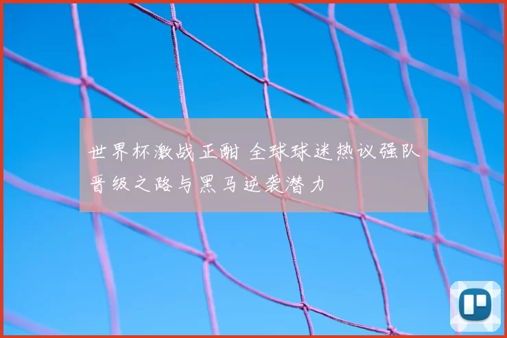 世界杯激战正酣 全球球迷热议强队晋级之路与黑马逆袭潜力
