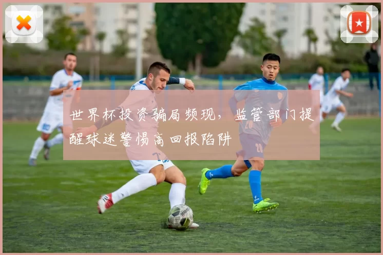 世界杯投资骗局频现，监管部门提醒球迷警惕高回报陷阱