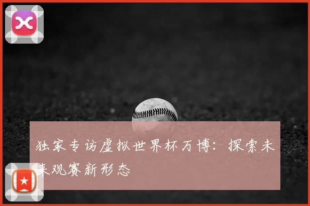 独家专访虚拟世界杯万博:探索未来观赛新形态