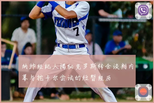 纳帅经纪人揭秘克罗斯转会谈判内幕与挖卡尔尝试的短暂经历