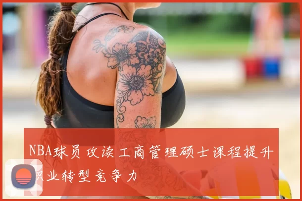 NBA球员攻读工商管理硕士课程提升职业转型竞争力