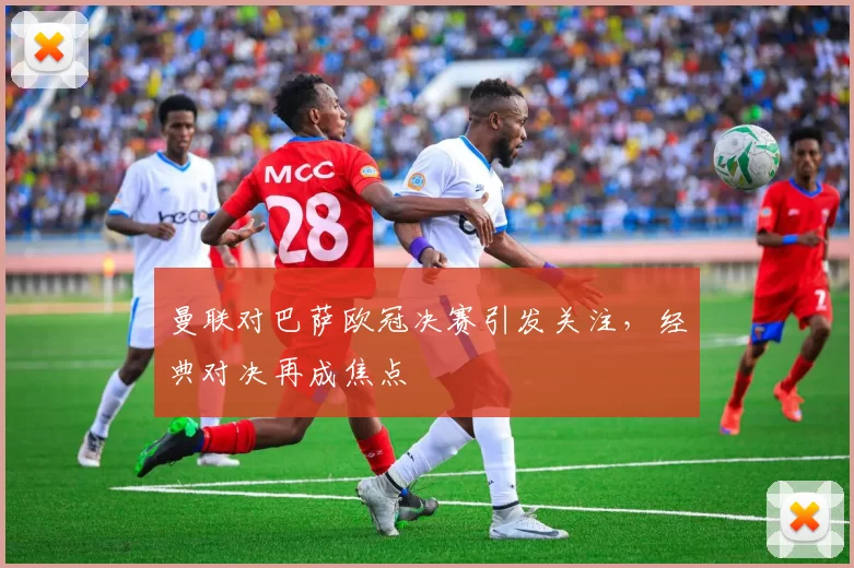 曼联对巴萨欧冠决赛引发关注,经典对决再成焦点