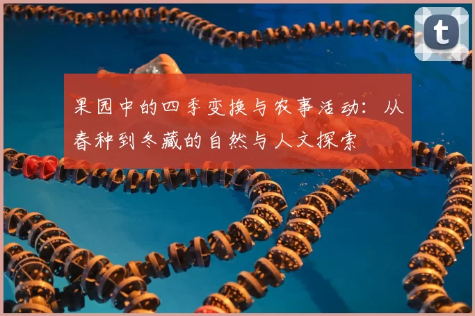 果园中的四季变换与农事活动:从春种到冬藏的自然与人文探索
